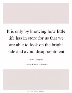 It is only by knowing how little life has in store for us that we are able to look on the bright side and avoid disappointment Picture Quote #1