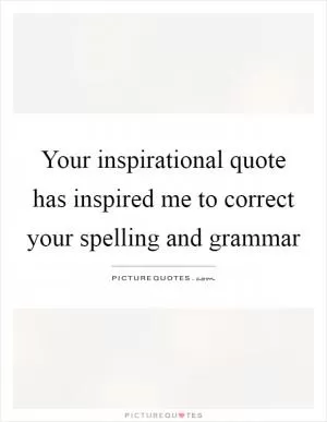 Your inspirational quote has inspired me to correct your spelling and grammar Picture Quote #1