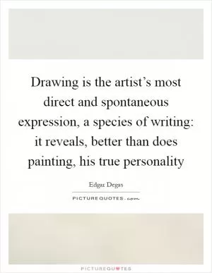 Drawing is the artist’s most direct and spontaneous expression, a species of writing: it reveals, better than does painting, his true personality Picture Quote #1