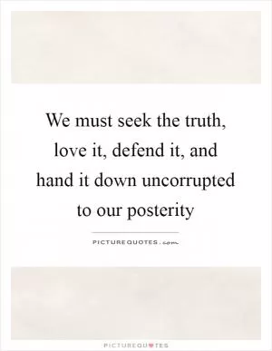 We must seek the truth, love it, defend it, and hand it down uncorrupted to our posterity Picture Quote #1
