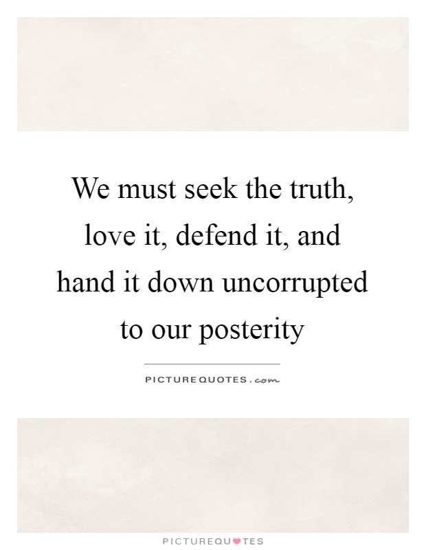 We must seek the truth, love it, defend it, and hand it down uncorrupted to our posterity Picture Quote #1