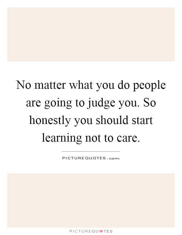 No matter what you do people are going to judge you. So honestly you should start learning not to care Picture Quote #1