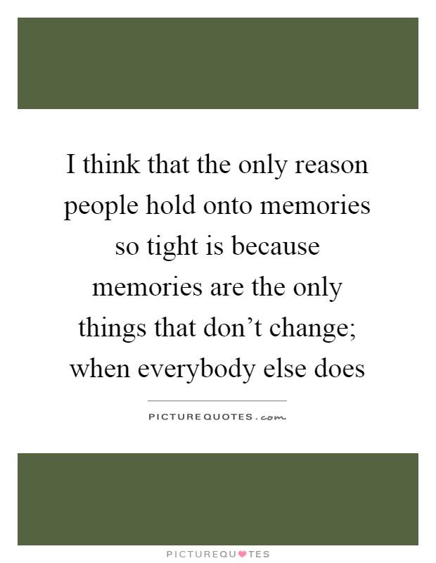 I think that the only reason people hold onto memories so tight is because memories are the only things that don't change; when everybody else does Picture Quote #1