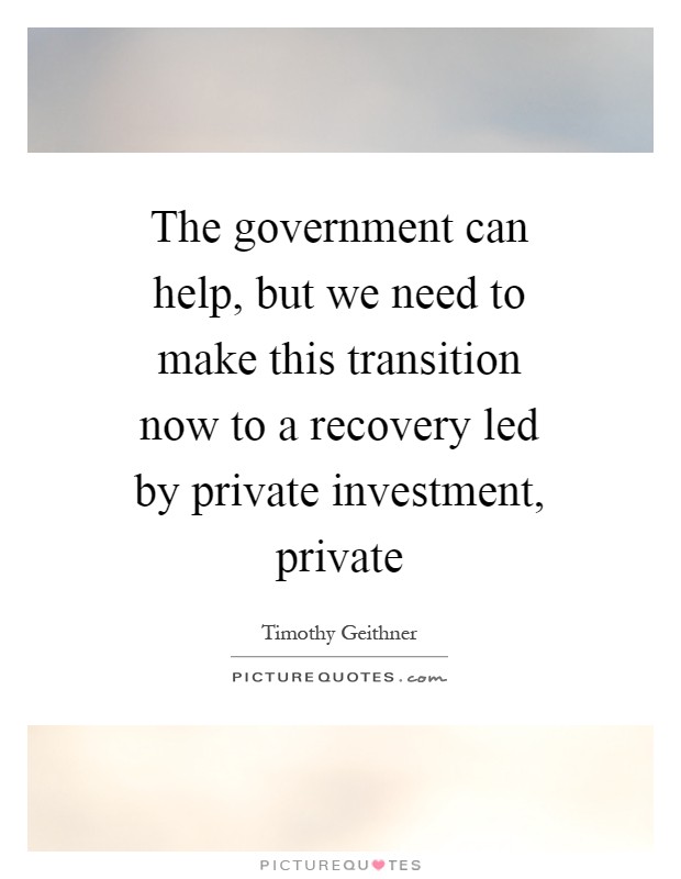 The government can help, but we need to make this transition now to a recovery led by private investment, private Picture Quote #1
