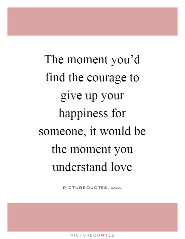 The moment you'd find the courage to give up your happiness for someone, it would be the moment you understand love Picture Quote #1