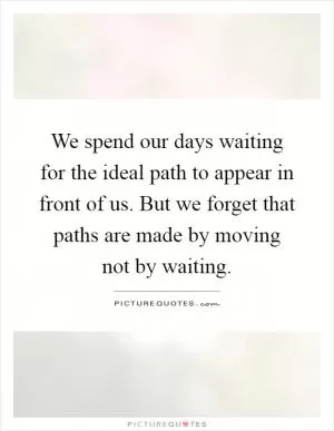 We spend our days waiting for the ideal path to appear in front of us. But we forget that paths are made by moving not by waiting Picture Quote #1