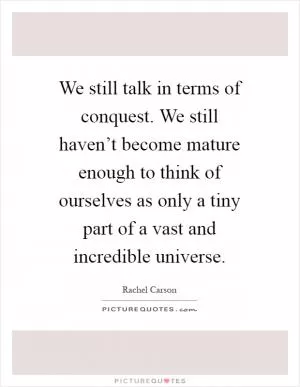 We still talk in terms of conquest. We still haven’t become mature enough to think of ourselves as only a tiny part of a vast and incredible universe Picture Quote #1