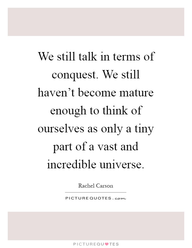 We still talk in terms of conquest. We still haven't become mature enough to think of ourselves as only a tiny part of a vast and incredible universe Picture Quote #1