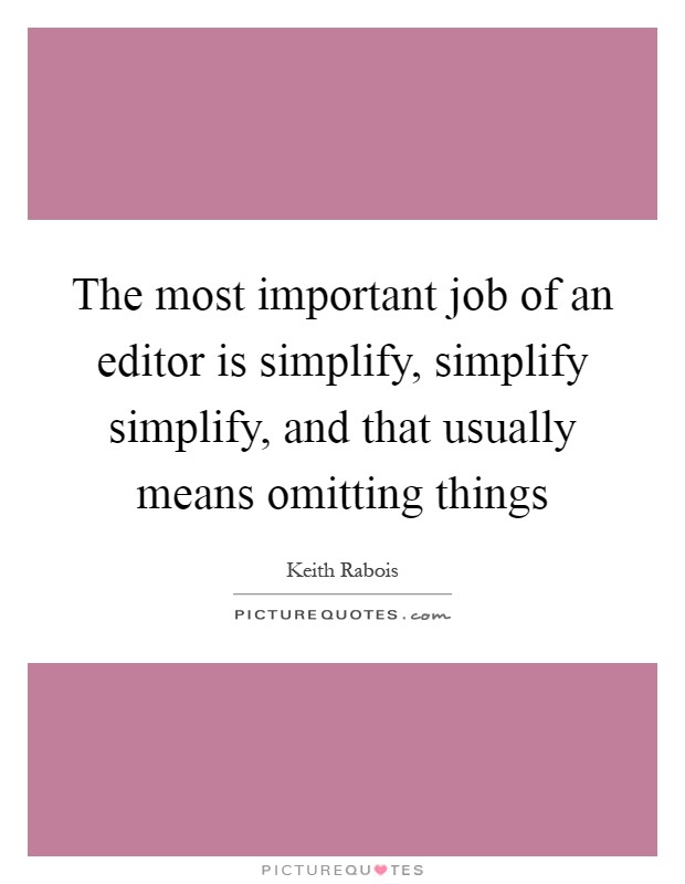 The most important job of an editor is simplify, simplify simplify, and that usually means omitting things Picture Quote #1