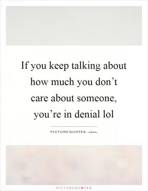 If you keep talking about how much you don’t care about someone, you’re in denial lol Picture Quote #1
