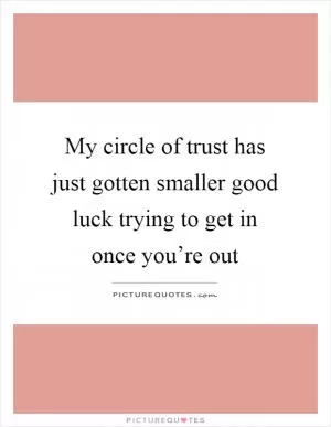 My circle of trust has just gotten smaller good luck trying to get in once you’re out Picture Quote #1