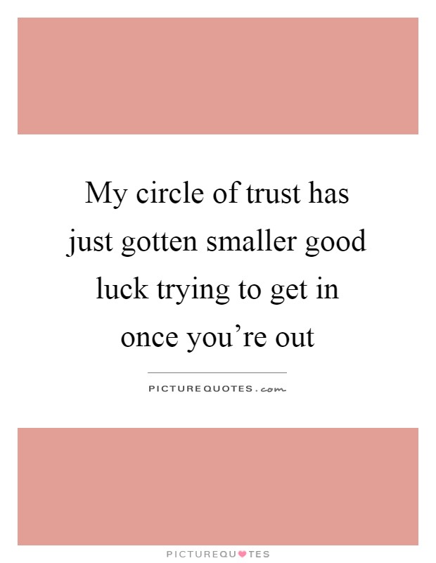 My circle of trust has just gotten smaller good luck trying to get in once you're out Picture Quote #1