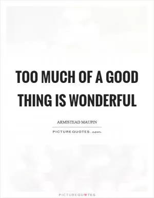 Too much of a good thing is wonderful Picture Quote #1