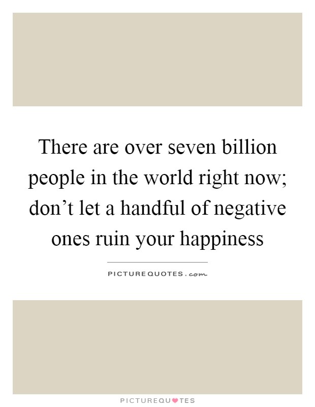 There are over seven billion people in the world right now; don't let a handful of negative ones ruin your happiness Picture Quote #1