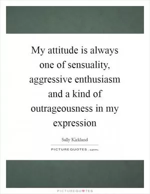 My attitude is always one of sensuality, aggressive enthusiasm and a kind of outrageousness in my expression Picture Quote #1
