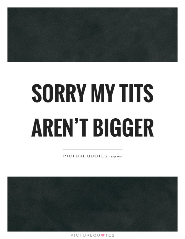 Sorry my tits aren't bigger Picture Quote #1