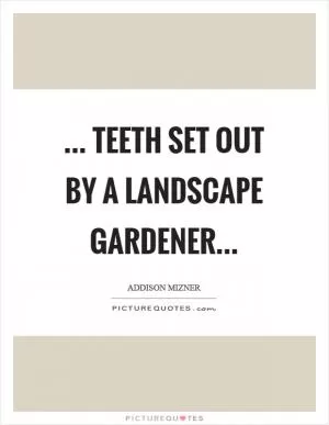 ... Teeth set out by a landscape gardener Picture Quote #1