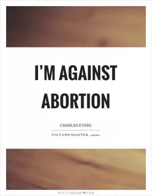 I’m against abortion Picture Quote #1