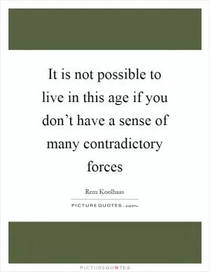 It is not possible to live in this age if you don’t have a sense of many contradictory forces Picture Quote #1
