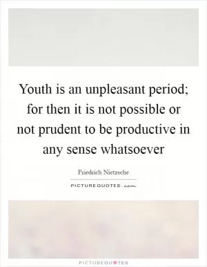 Youth is an unpleasant period; for then it is not possible or not prudent to be productive in any sense whatsoever Picture Quote #1