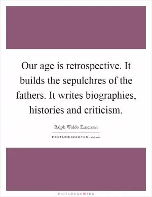 Our age is retrospective. It builds the sepulchres of the fathers. It writes biographies, histories and criticism Picture Quote #1