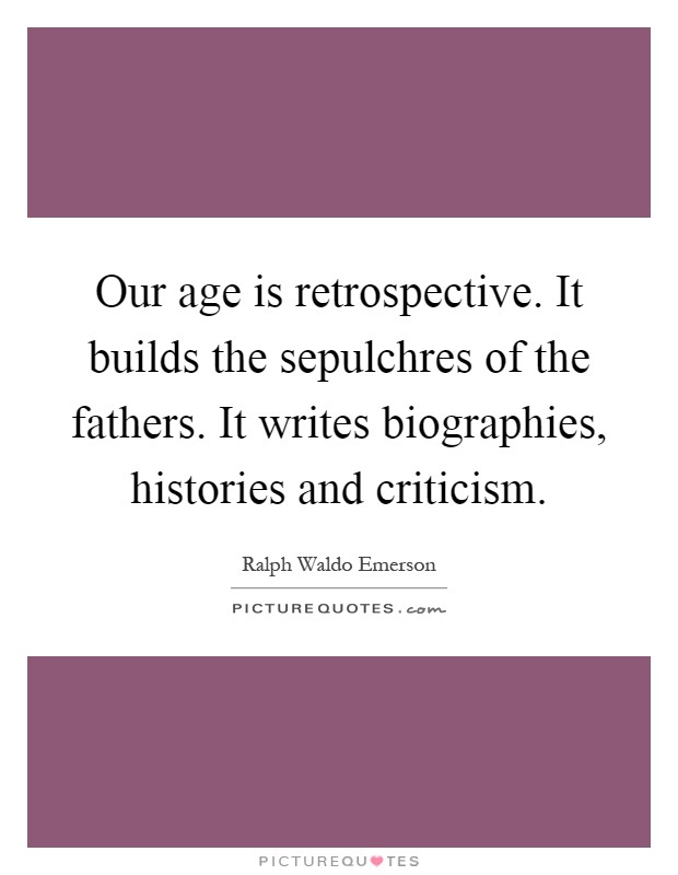 Our age is retrospective. It builds the sepulchres of the fathers. It writes biographies, histories and criticism Picture Quote #1