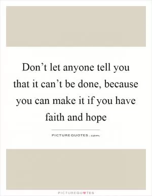 Don’t let anyone tell you that it can’t be done, because you can make it if you have faith and hope Picture Quote #1