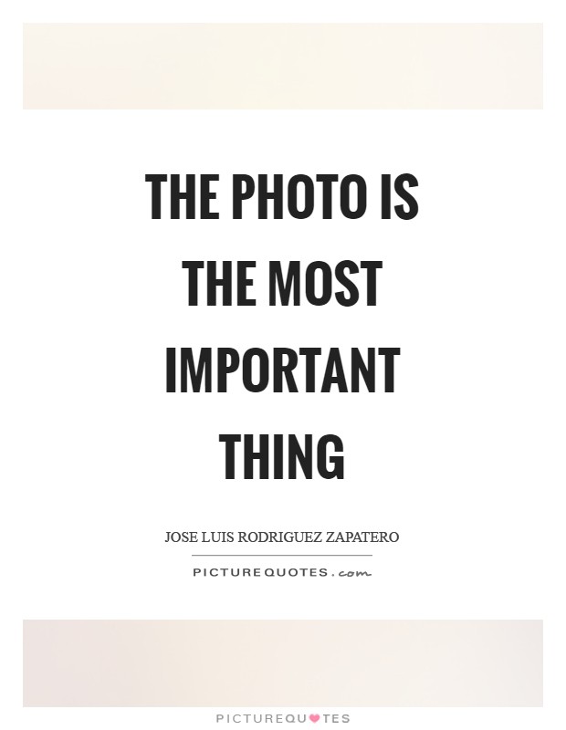 The photo is the most important thing Picture Quote #1
