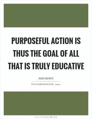 Purposeful action is thus the goal of all that is truly educative Picture Quote #1