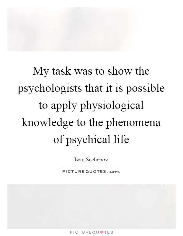 My task was to show the psychologists that it is possible to apply physiological knowledge to the phenomena of psychical life Picture Quote #1
