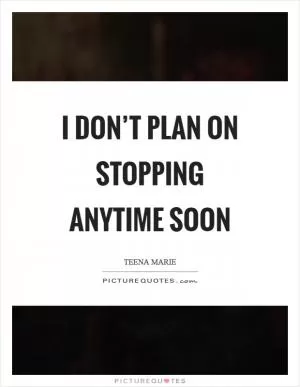 I don’t plan on stopping anytime soon Picture Quote #1
