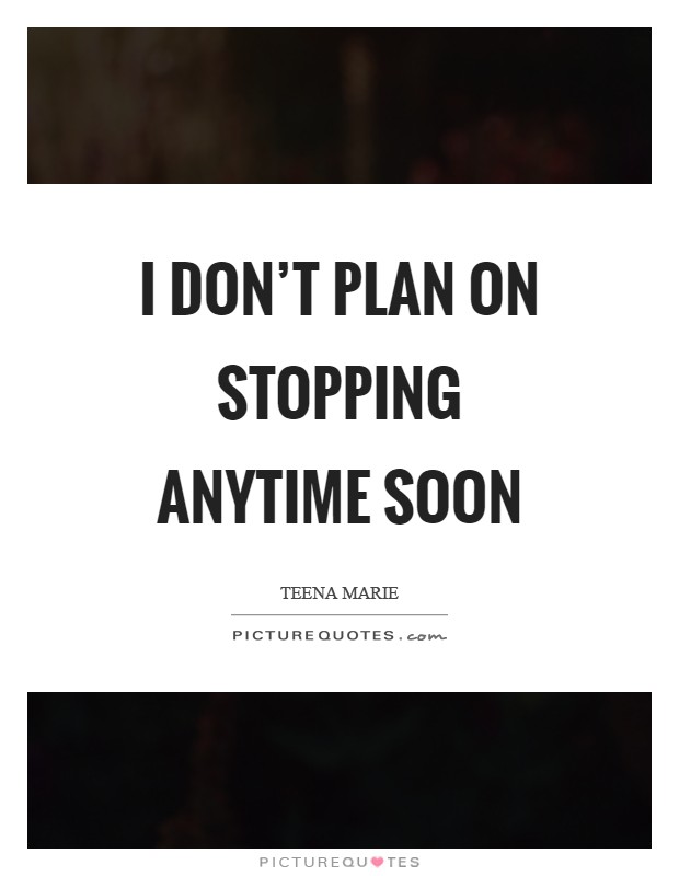 I don't plan on stopping anytime soon Picture Quote #1