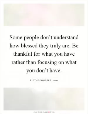 Some people don’t understand how blessed they truly are. Be thankful for what you have rather than focusing on what you don’t have Picture Quote #1