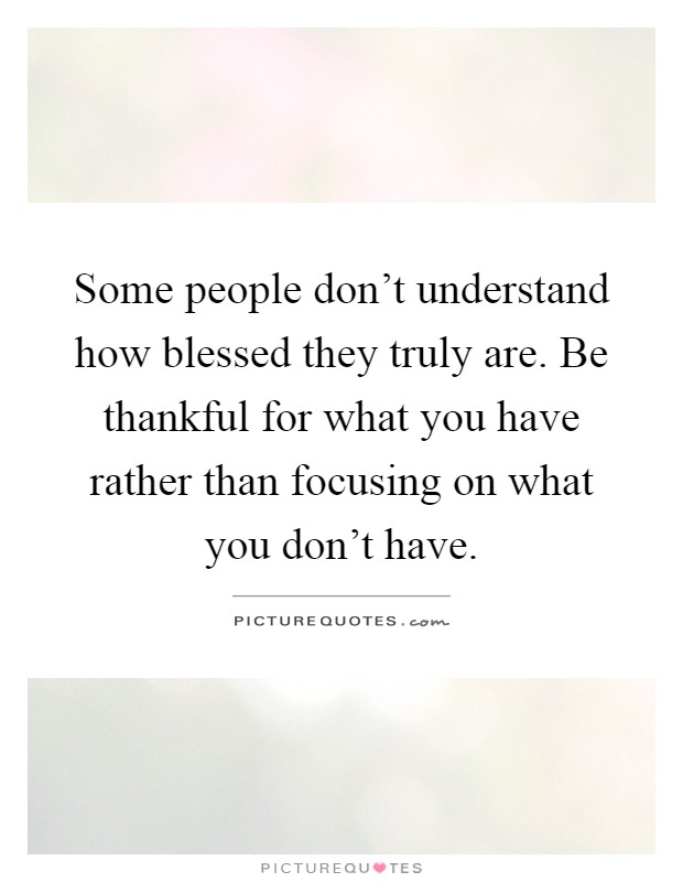 Some people don't understand how blessed they truly are. Be thankful for what you have rather than focusing on what you don't have Picture Quote #1