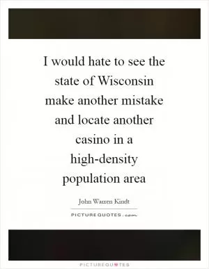I would hate to see the state of Wisconsin make another mistake and locate another casino in a high-density population area Picture Quote #1