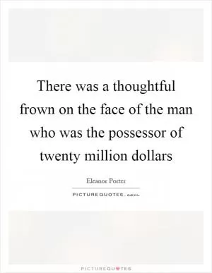 There was a thoughtful frown on the face of the man who was the possessor of twenty million dollars Picture Quote #1
