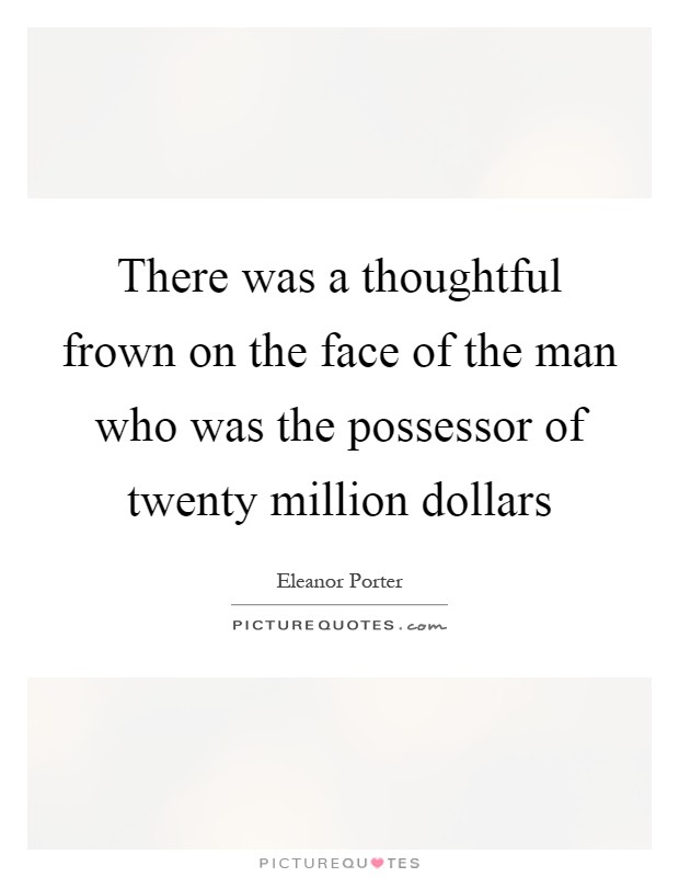 There was a thoughtful frown on the face of the man who was the possessor of twenty million dollars Picture Quote #1