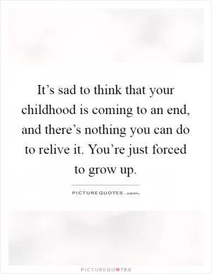 It’s sad to think that your childhood is coming to an end, and there’s nothing you can do to relive it. You’re just forced to grow up Picture Quote #1