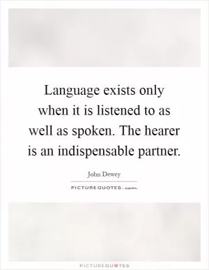 Language exists only when it is listened to as well as spoken. The hearer is an indispensable partner Picture Quote #1