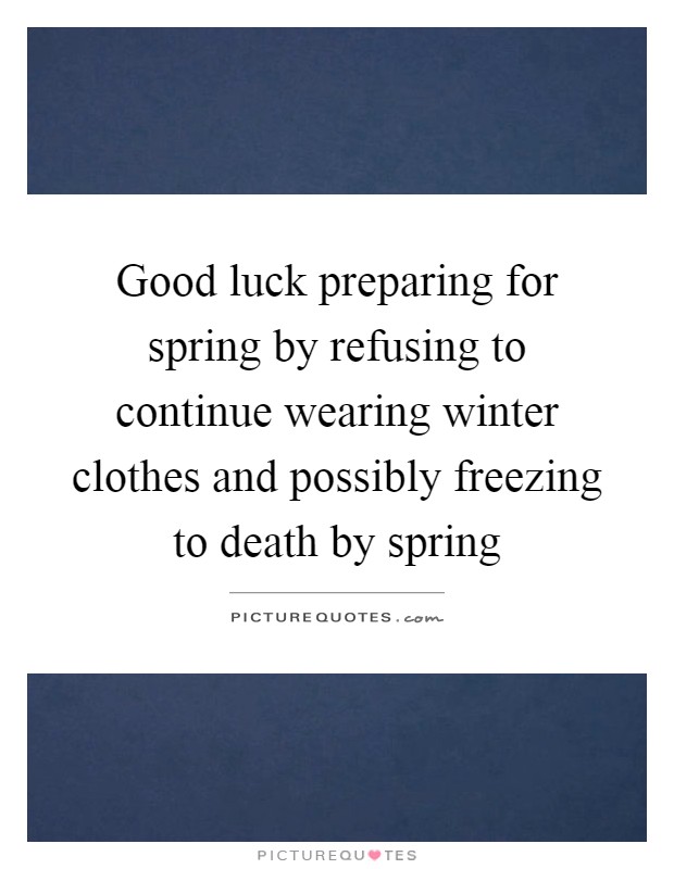 Good luck preparing for spring by refusing to continue wearing winter clothes and possibly freezing to death by spring Picture Quote #1