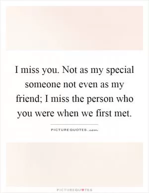 I miss you. Not as my special someone not even as my friend; I miss the person who you were when we first met Picture Quote #1