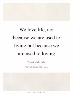 We love life, not because we are used to living but because we are used to loving Picture Quote #1