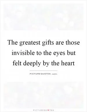 The greatest gifts are those invisible to the eyes but felt deeply by the heart Picture Quote #1