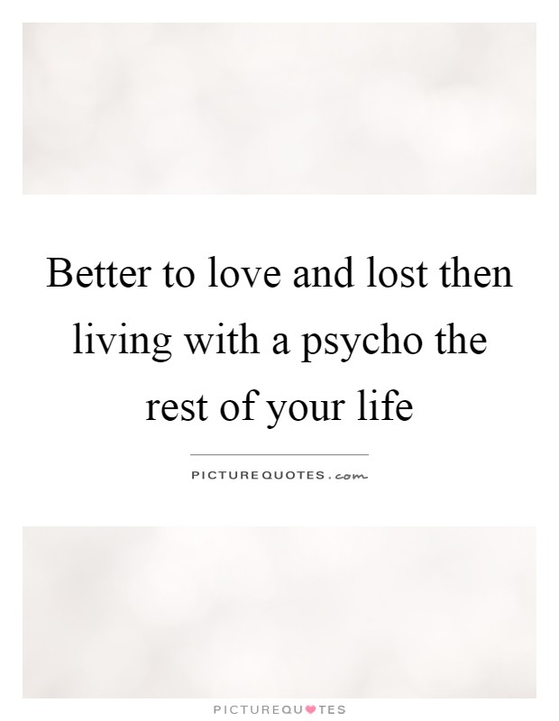 Better to love and lost then living with a psycho the rest of your life Picture Quote #1