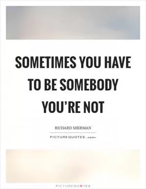 Sometimes you have to be somebody you’re not Picture Quote #1