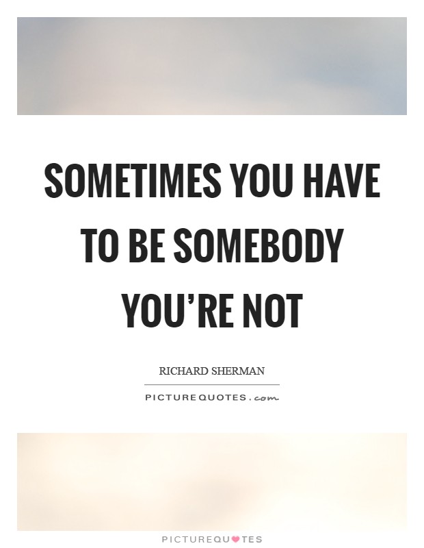 Sometimes you have to be somebody you're not Picture Quote #1