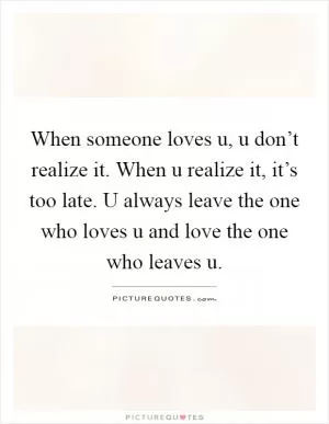 When someone loves u, u don’t realize it. When u realize it, it’s too late. U always leave the one who loves u and love the one who leaves u Picture Quote #1
