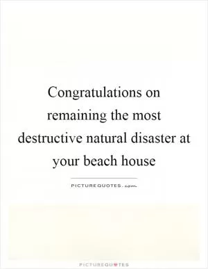 Congratulations on remaining the most destructive natural disaster at your beach house Picture Quote #1