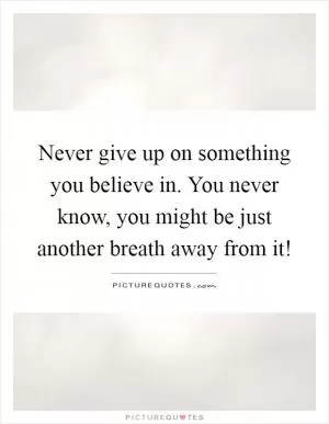 Never give up on something you believe in. You never know, you might be just another breath away from it! Picture Quote #1
