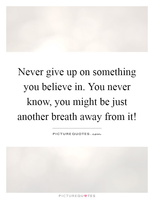 Never give up on something you believe in. You never know, you might be just another breath away from it! Picture Quote #1